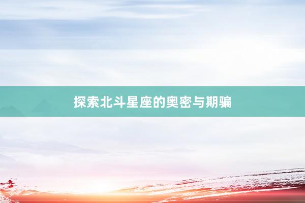 探索北斗星座的奥密与期骗