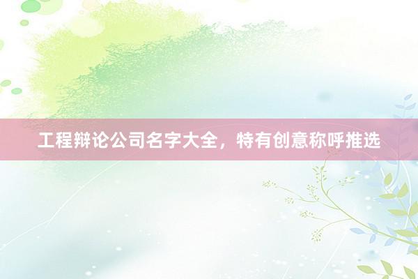 工程辩论公司名字大全，特有创意称呼推选