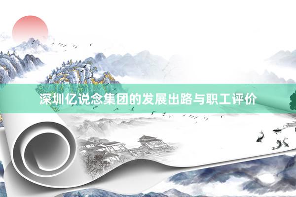深圳亿说念集团的发展出路与职工评价