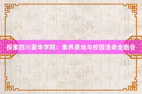 探索四川爱华学院：素养质地与校园活命全融会