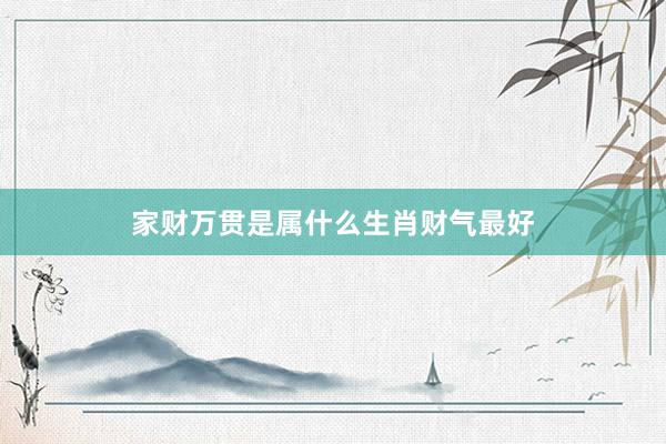 家财万贯是属什么生肖财气最好