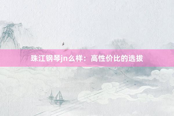 珠江钢琴jn么样：高性价比的选拔