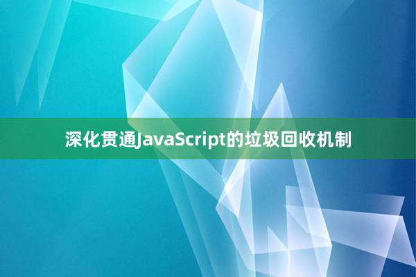 深化贯通JavaScript的垃圾回收机制