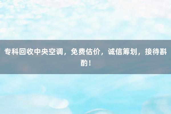 专科回收中央空调，免费估价，诚信筹划，接待斟酌！