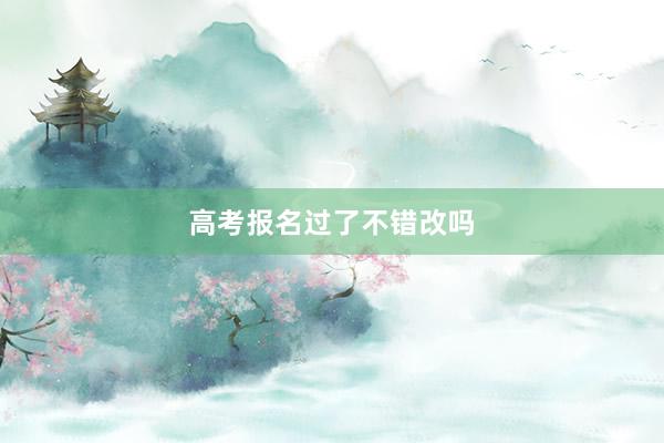 高考报名过了不错改吗