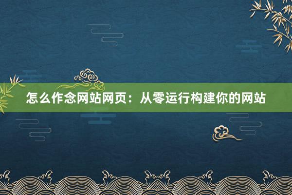 怎么作念网站网页：从零运行构建你的网站